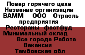 Повар горячего цеха › Название организации ­ ВАММ  , ООО › Отрасль предприятия ­ Рестораны, фастфуд › Минимальный оклад ­ 24 000 - Все города Работа » Вакансии   . Тамбовская обл.,Моршанск г.